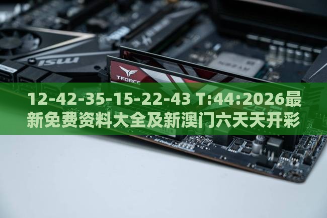 12-42-35-15-22-43 T:44:2026最新免费资料大全及新澳门六天天开彩预测准不准-智能释义、专家解析解释与落实​,谨防虚假美化陷阱