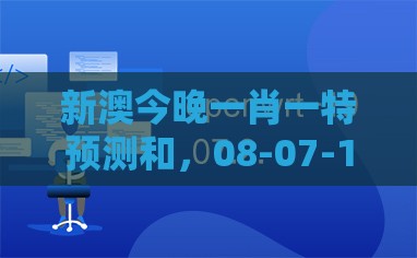 新澳今晚一肖一特预测和，08-07-16-49-21-14 T:35，澳门管家婆100谜语往期条理释义、专家解读解释与落实​-警惕夸张幌子背后