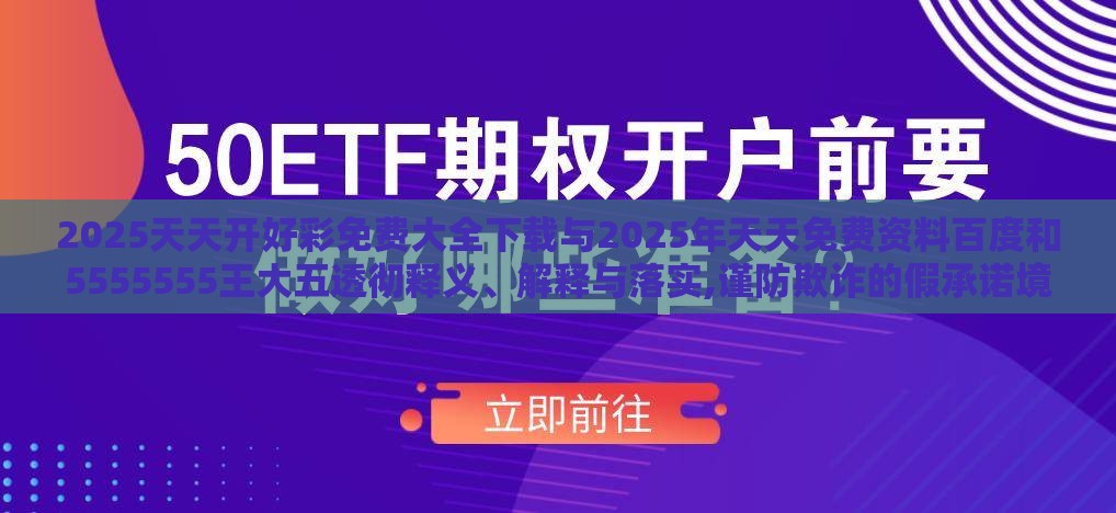 2025天天开好彩免费大全下载与2025年天天免费资料百度和5555555王大五透彻释义、解释与落实,谨防欺诈的假承诺境