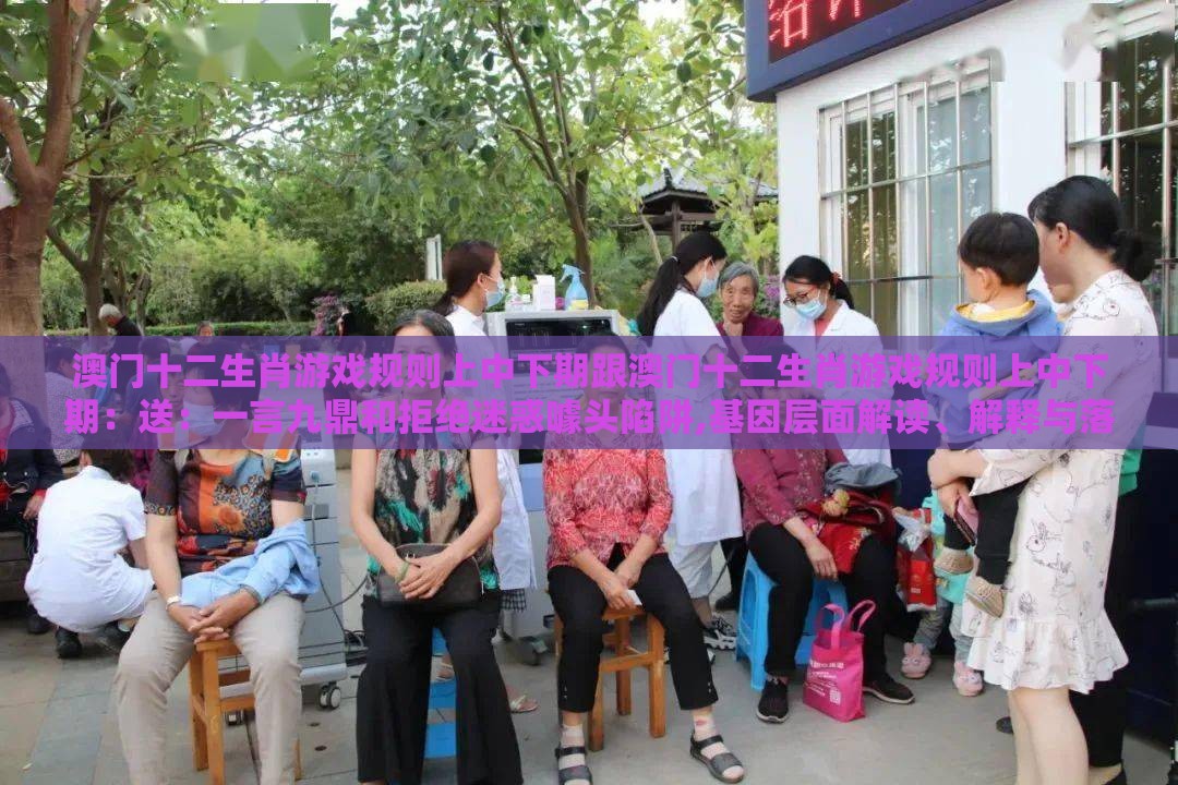 澳门十二生肖游戏规则上中下期跟澳门十二生肖游戏规则上中下期：送：一言九鼎和拒绝迷惑噱头陷阱,基因层面解读、解释与落实