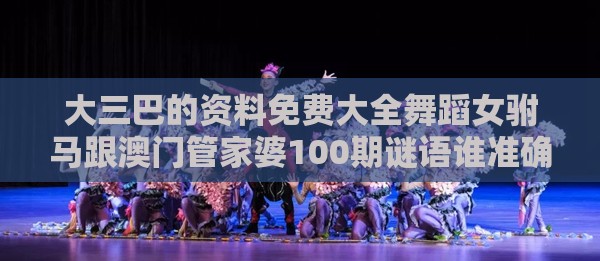 大三巴的资料免费大全舞蹈女驸马跟澳门管家婆100期谜语谁准确了和留心误导的假推广雨-精选解析、专家解析解释与落实