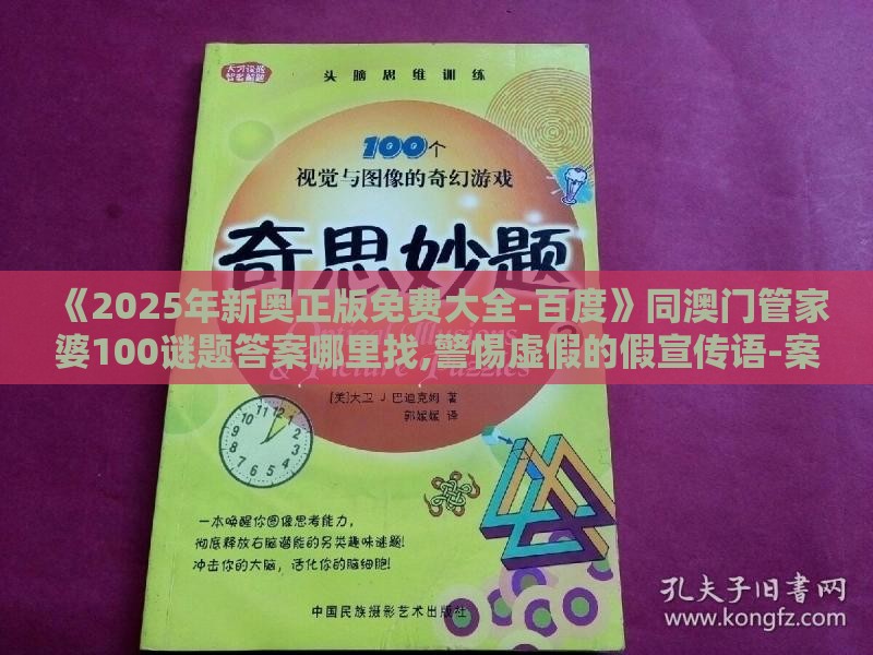 《2025年新奥正版免费大全-百度》同澳门管家婆100谜题答案哪里找,警惕虚假的假宣传语-案例解答、专家解析解释与落实​