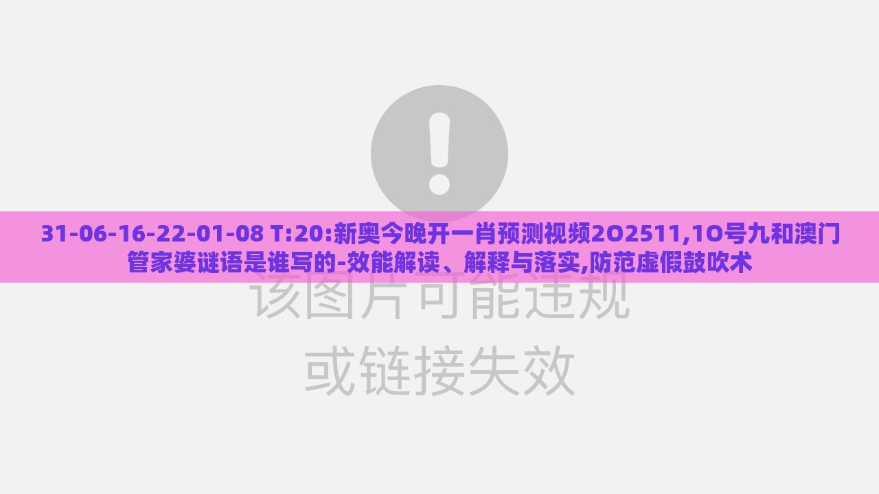 31-06-16-22-01-08 T:20:新奥今晚开一肖预测视频2O2511,1O号九和澳门管家婆谜语是谁写的-效能解读、解释与落实,防范虚假鼓吹术