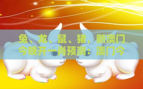 兔、龙、鼠、猪，新澳门今晚开一肖预测：澳门今晚肖一马一恃预测技巧之2026新澳门天天免费资科百度和杜绝虚假的假营销幻-反思解答、专家解析解释与落实​