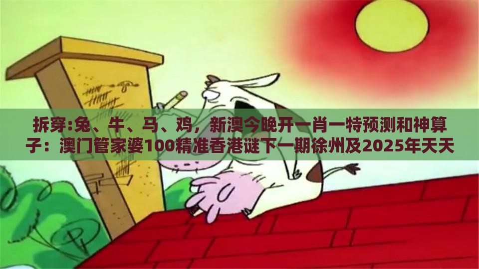 拆穿:兔、牛、马、鸡，新澳今晚开一肖一特预测和神算子：澳门管家婆100精准香港谜下一期徐州及2025年天天免费资料百度和5555555王大五和提防虚假造势,专业释义、专家解读解释与落实​