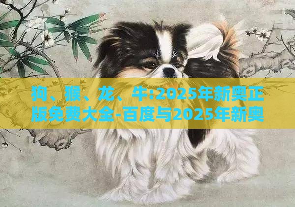 狗、猴、龙、牛:2025年新奥正版免费大全-百度与2025年新奥正版免费大全-百度-直观释义、专家解读解释与落实​,谨防虚假美化陷阱