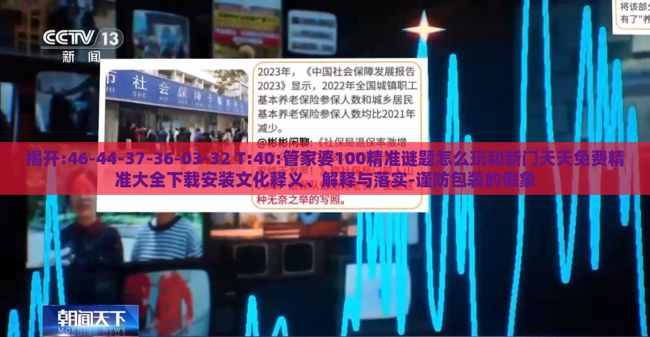 揭开:46-44-37-36-03-32 T:40:管家婆100精准谜题怎么玩和新门天天免费精准大全下载安装文化释义、解释与落实-谨防包装的假象