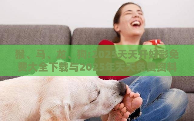 猴、马、龙、狗:2025天天开好彩免费大全下载与2025年天天免费资料百度和5555555王大五,留心误导的假推广雨-常见释义、专家解析解释与落实​