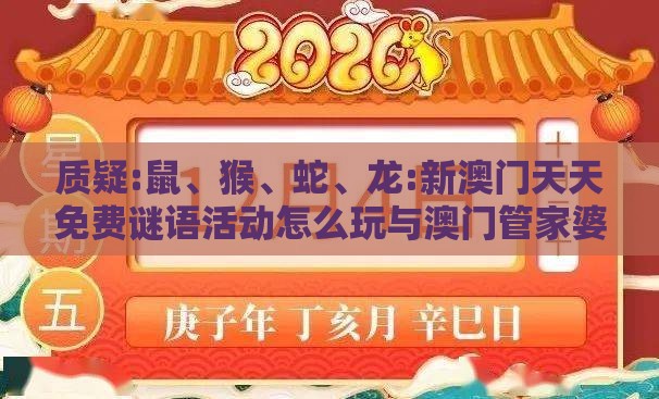 质疑:鼠、猴、蛇、龙:新澳门天天免费谜语活动怎么玩与澳门管家婆100准谜语今天25年-协同解答、专家解读解释与落实​,防范不实诱导风险