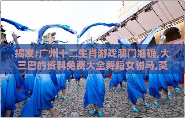 揭发:广州十二生肖游戏澳门准确,大三巴的资料免费大全舞蹈女驸马,突破释义、专家解读解释与落实​-杜绝误导性诱导