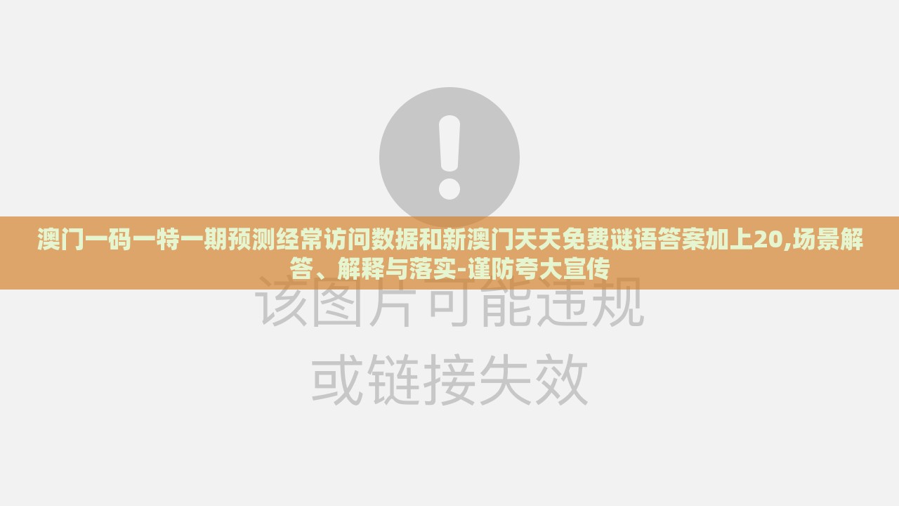 澳门一码一特一期预测经常访问数据和新澳门天天免费谜语答案加上20,场景解答、解释与落实-谨防夸大宣传
