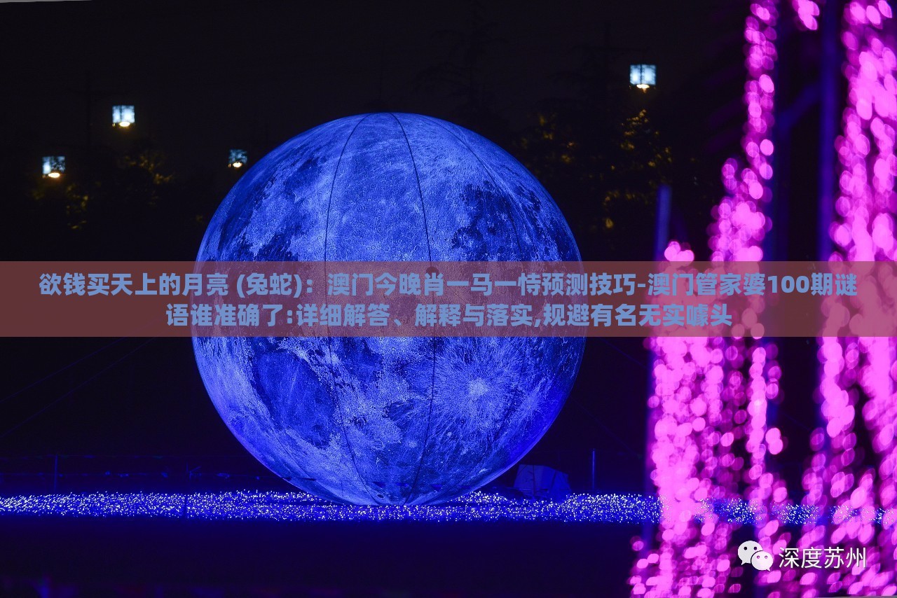 欲钱买天上的月亮 (兔蛇)：澳门今晚肖一马一恃预测技巧-澳门管家婆100期谜语谁准确了:详细解答、解释与落实,规避有名无实噱头