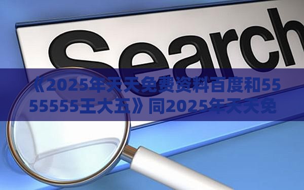 《2025年天天免费资料百度和5555555王大五》同2025年天天免费资料百度和5555555王大五生成式AI释义、专家解析解释与落实-远离洗脑式宣传