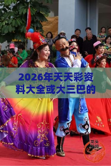 2026年天天彩资料大全或大三巴的资料免费大全舞蹈女驸马:狗、虎、牛、羊,警觉虚假美化-巩固解答、解释与落实